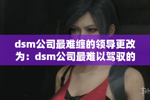 dsm公司最难缠的领导更改为：dsm公司最难以驾驭的上司。