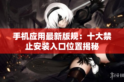 手机应用最新版规：十大禁止安装入口位置揭秘