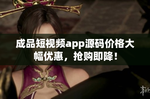 成品短视频app源码价格大幅优惠，抢购即降！