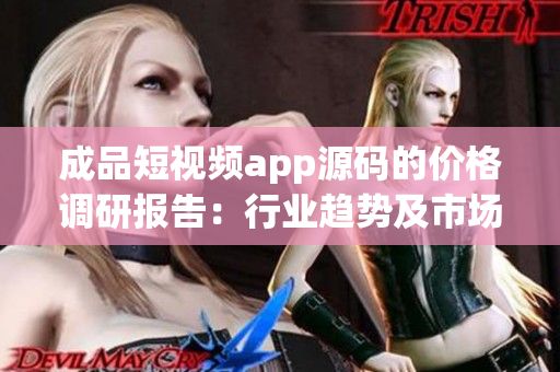 成品短视频app源码的价格调研报告：行业趋势及市场竞争深度分析