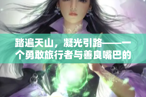 踏遍天山，凝光引路——一个勇敢旅行者与善良嘴巴的温馨故事