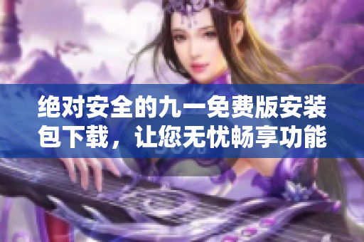绝对安全的九一免费版安装包下载，让您无忧畅享功能丰富的九一工具