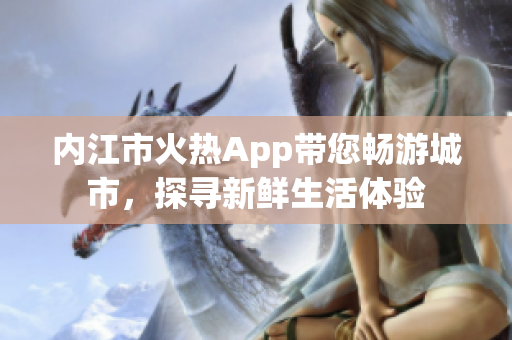 内江市火热App带您畅游城市，探寻新鲜生活体验