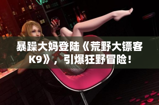 暴躁大妈登陆《荒野大镖客K9》，引爆狂野冒险！