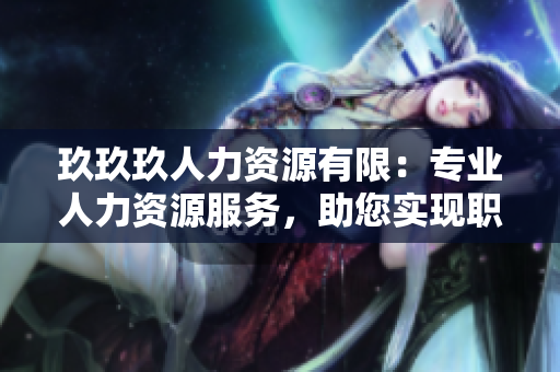 玖玖玖人力资源有限：专业人力资源服务，助您实现职业发展与企业成功