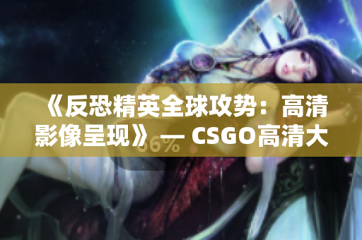 《反恐精英全球攻势：高清影像呈现》 — CSGO高清大片再现震撼画面