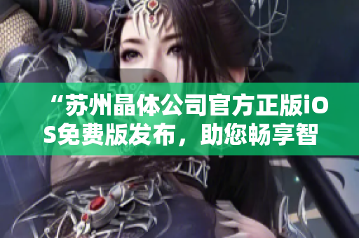 “苏州晶体公司官方正版iOS免费版发布，助您畅享智慧生活”