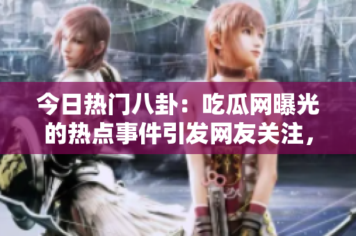 今日热门八卦：吃瓜网曝光的热点事件引发网友关注，精彩大瓜揭秘