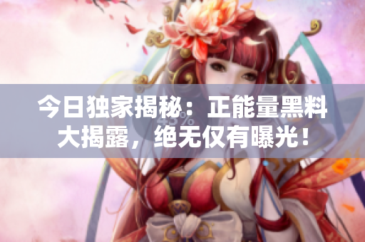 今日独家揭秘：正能量黑料大揭露，绝无仅有曝光！