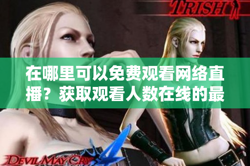 在哪里可以免费观看网络直播？获取观看人数在线的最佳网站