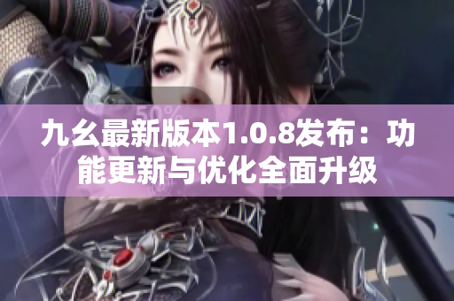 九幺最新版本1.0.8发布：功能更新与优化全面升级