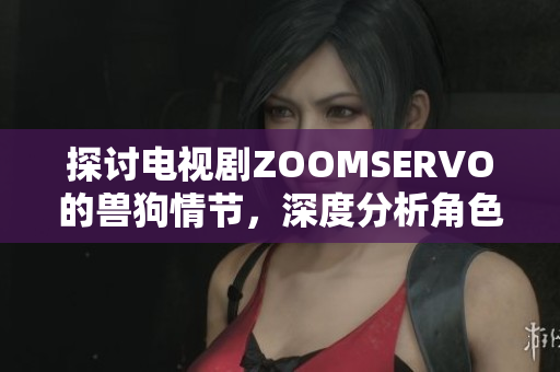 探讨电视剧ZOOMSERVO的兽狗情节，深度分析角色关系与剧情发展