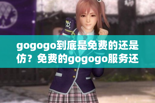 gogogo到底是免费的还是仿？免费的gogogo服务还是牟利的？