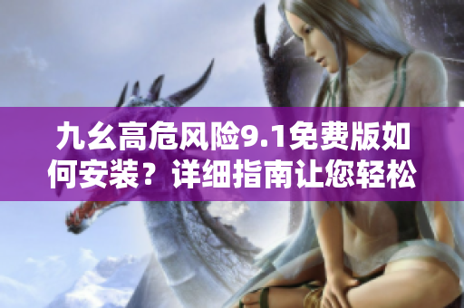 九幺高危风险9.1免费版如何安装？详细指南让您轻松操作