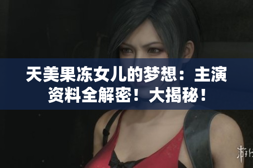 天美果冻女儿的梦想：主演资料全解密！大揭秘！