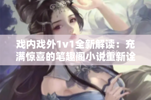 戏内戏外1v1全新解读：充满惊喜的笔趣阁小说重新诠释