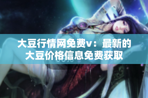 大豆行情网免费v：最新的大豆价格信息免费获取