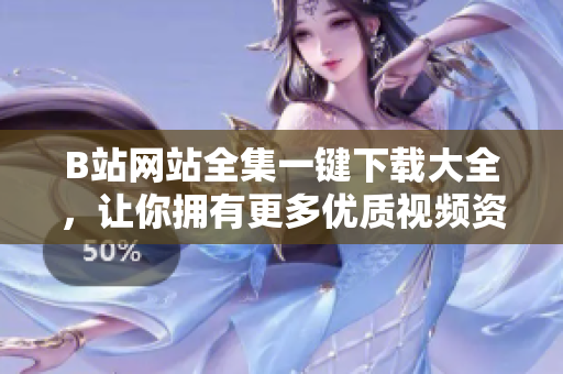 B站网站全集一键下载大全，让你拥有更多优质视频资源