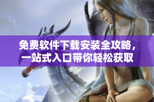 免费软件下载安装全攻略，一站式入口带你轻松获取