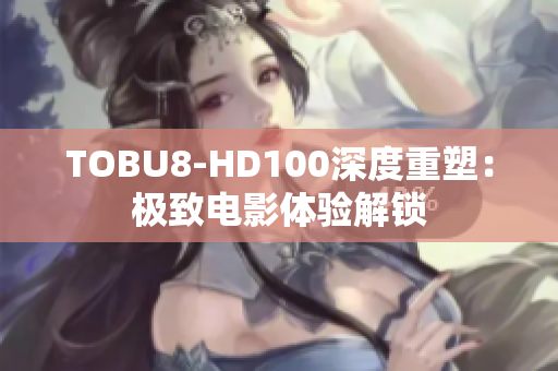 TOBU8-HD100深度重塑：极致电影体验解锁