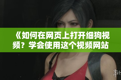 《如何在网页上打开细狗视频？学会使用这个视频网站的方法！》