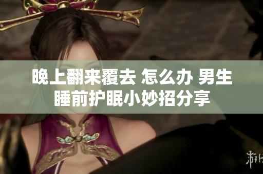 晚上翻来覆去 怎么办 男生睡前护眠小妙招分享