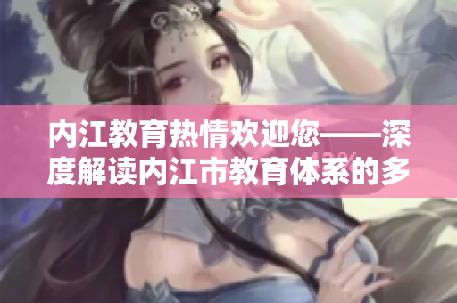 内江教育热情欢迎您——深度解读内江市教育体系的多元魅力