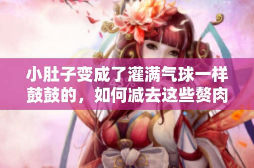 小肚子变成了灌满气球一样鼓鼓的，如何减去这些赘肉？