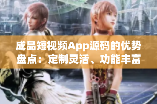 成品短视频App源码的优势盘点：定制灵活、功能丰富、易定制、性能卓越