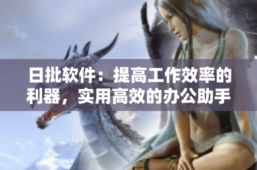 日批软件：提高工作效率的利器，实用高效的办公助手