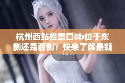 杭州西站检票口8b位于东侧还是西侧？快来了解最新情况！