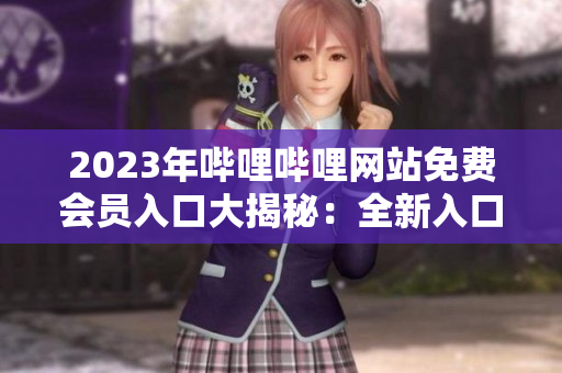 2023年哔哩哔哩网站免费会员入口大揭秘：全新入口分享揭晓