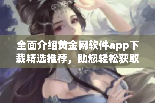 全面介绍黄金网软件app下载精选推荐，助您轻松获取最全资源