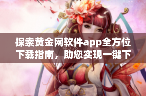 探索黄金网软件app全方位下载指南，助您实现一键下载愿望
