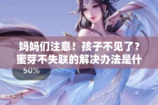妈妈们注意！孩子不见了？蜜芽不失联的解决办法是什么？