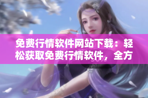 免费行情软件网站下载：轻松获取免费行情软件，全方位满足您的投资需求