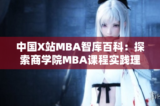 中国X站MBA智库百科：探索商学院MBA课程实践理念