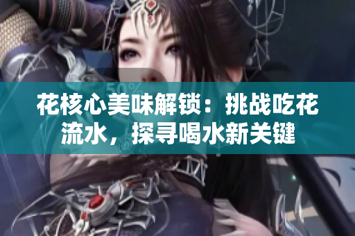 花核心美味解锁：挑战吃花流水，探寻喝水新关键