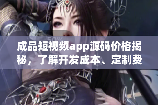 成品短视频app源码价格揭秘，了解开发成本、定制费用和市场竞争情况