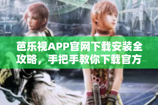 芭乐视APP官网下载安装全攻略，手把手教你下载官方安装包