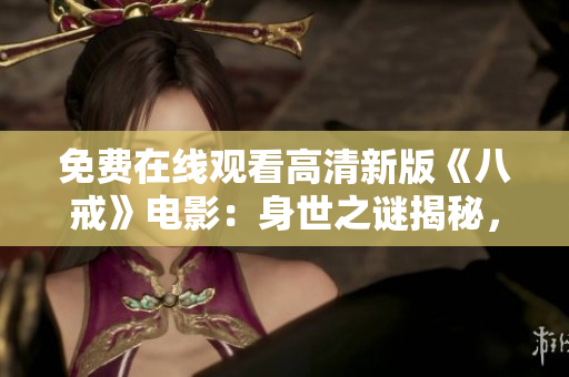 免费在线观看高清新版《八戒》电影：身世之谜揭秘，全新故事情节引人入胜