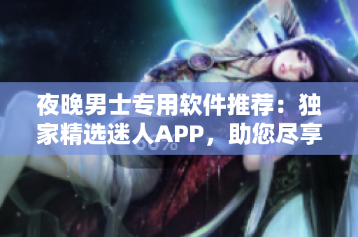 夜晚男士专用软件推荐：独家精选迷人APP，助您尽享精彩瞬间