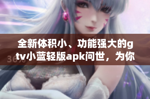 全新体积小、功能强大的gtv小蓝轻版apk问世，为你的设备注入更轻盈的动力