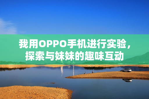 我用OPPO手机进行实验，探索与妹妹的趣味互动