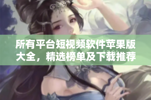 所有平台短视频软件苹果版大全，精选榜单及下载推荐