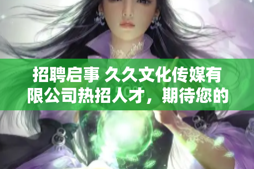 招聘启事 久久文化传媒有限公司热招人才，期待您的加入！