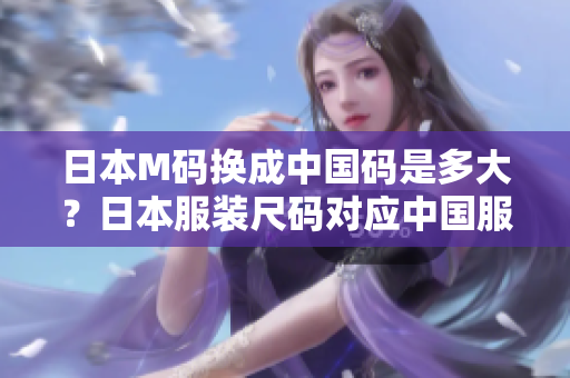 日本M码换成中国码是多大？日本服装尺码对应中国服装尺码表