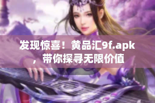 发现惊喜！黄品汇9f.apk，带你探寻无限价值