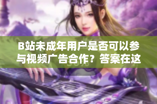 B站未成年用户是否可以参与视频广告合作？答案在这里
