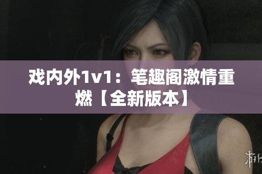 戏内外1v1：笔趣阁激情重燃【全新版本】
